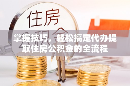 织金掌握技巧，轻松搞定代办提取住房公积金的全流程