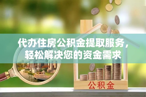 织金代办住房公积金提取服务，轻松解决您的资金需求