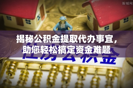 织金揭秘公积金提取代办事宜，助您轻松搞定资金难题