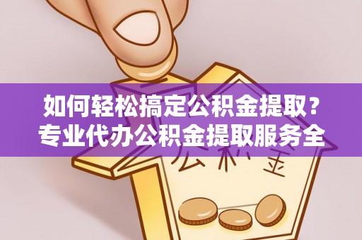 织金如何轻松搞定公积金提取？专业代办公积金提取服务全解析
