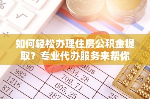 织金如何轻松办理住房公积金提取？专业代办服务来帮你