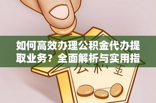 织金如何高效办理公积金代办提取业务？全面解析与实用指南