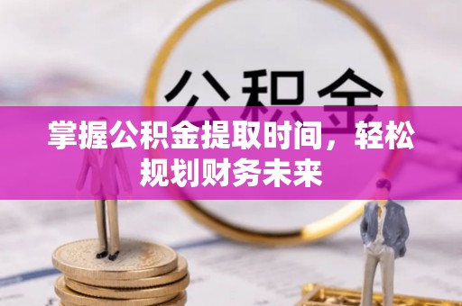 织金掌握公积金提取时间，轻松规划财务未来