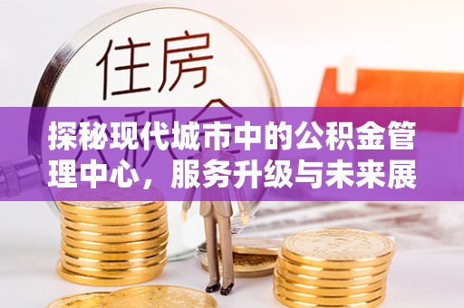织金探秘现代城市中的公积金管理中心，服务升级与未来展望
