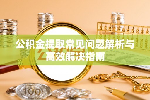 织金公积金提取常见问题解析与高效解决指南