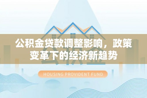 织金公积金贷款调整影响，政策变革下的经济新趋势