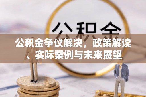 织金公积金争议解决，政策解读、实际案例与未来展望