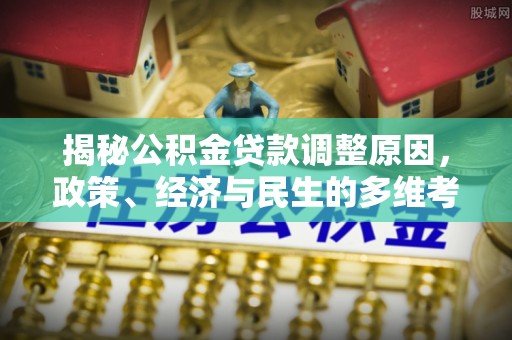 织金揭秘公积金贷款调整原因，政策、经济与民生的多维考量