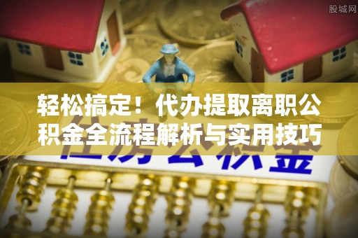 织金轻松搞定！代办提取离职公积金全流程解析与实用技巧