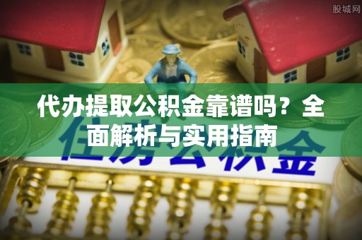 织金代办提取公积金靠谱吗？全面解析与实用指南