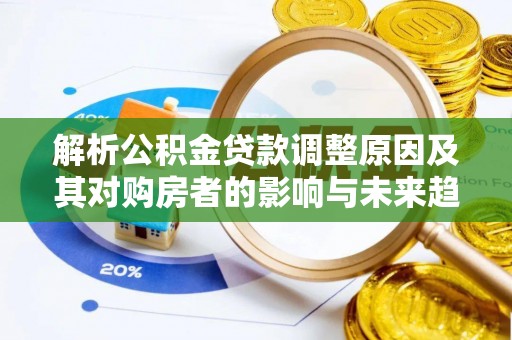 织金解析公积金贷款调整原因及其对购房者的影响与未来趋势
