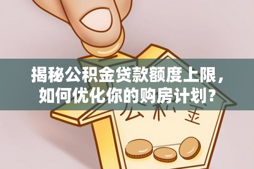 织金揭秘公积金贷款额度上限，如何优化你的购房计划？