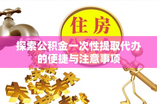 织金探索公积金一次性提取代办的便捷与注意事项