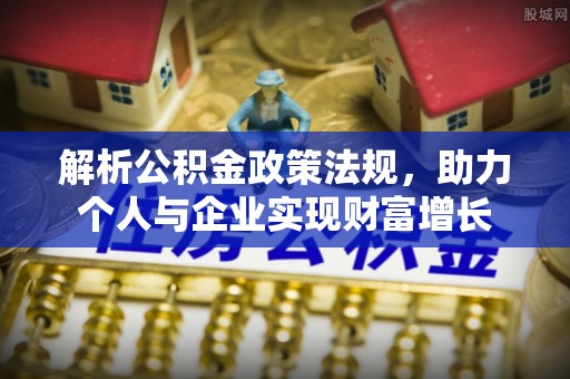 织金解析公积金政策法规，助力个人与企业实现财富增长