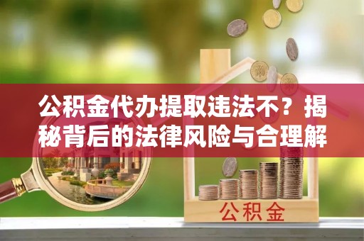 织金公积金代办提取违法不？揭秘背后的法律风险与合理解决方案