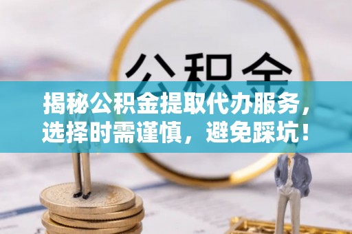 织金揭秘公积金提取代办服务，选择时需谨慎，避免踩坑！