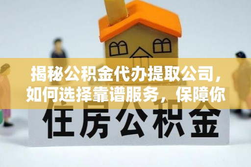 织金揭秘公积金代办提取公司，如何选择靠谱服务，保障你的资金安全