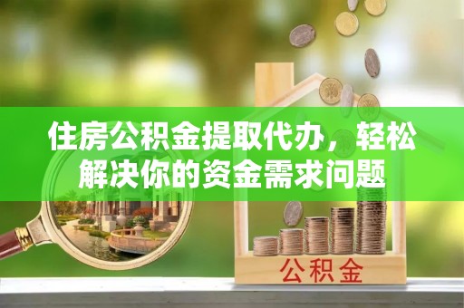 织金住房公积金提取代办，轻松解决你的资金需求问题