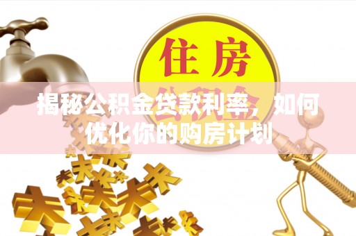 织金揭秘公积金贷款利率，如何优化你的购房计划