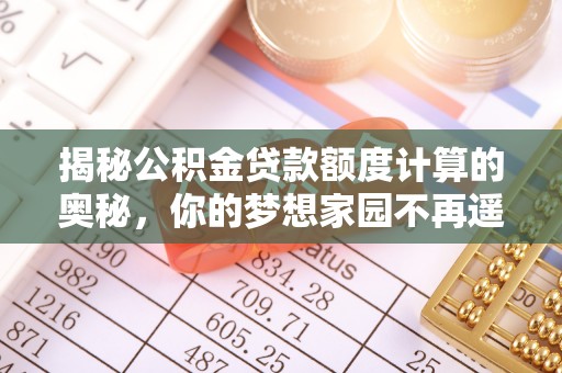 织金揭秘公积金贷款额度计算的奥秘，你的梦想家园不再遥不可及