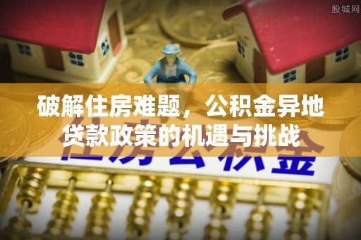 织金破解住房难题，公积金异地贷款政策的机遇与挑战