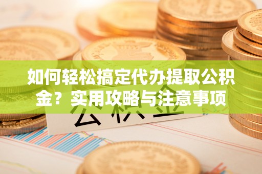 织金如何轻松搞定代办提取公积金？实用攻略与注意事项