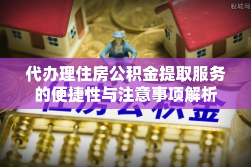 织金代办理住房公积金提取服务的便捷性与注意事项解析
