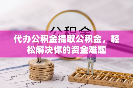 织金代办公积金提取公积金，轻松解决你的资金难题