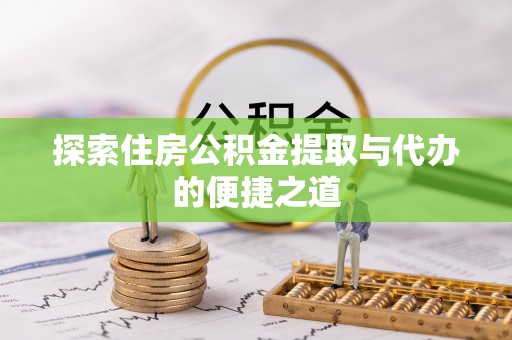 织金探索住房公积金提取与代办的便捷之道