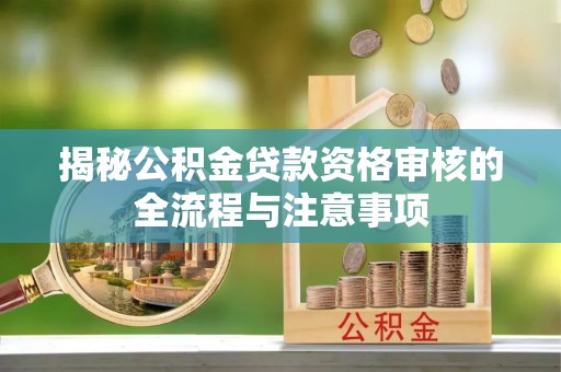 织金揭秘公积金贷款资格审核的全流程与注意事项