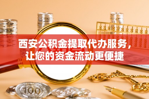 织金西安公积金提取代办服务，让您的资金流动更便捷