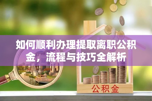 织金如何顺利办理提取离职公积金，流程与技巧全解析