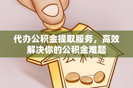 织金代办公积金提取服务，高效解决你的公积金难题