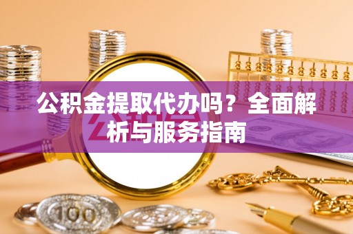 织金公积金提取代办吗？全面解析与服务指南