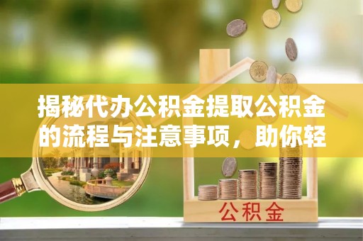 织金揭秘代办公积金提取公积金的流程与注意事项，助你轻松拿回属于你的钱