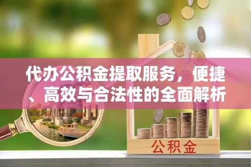 织金代办公积金提取服务，便捷、高效与合法性的全面解析