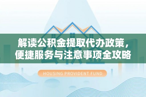 织金解读公积金提取代办政策，便捷服务与注意事项全攻略