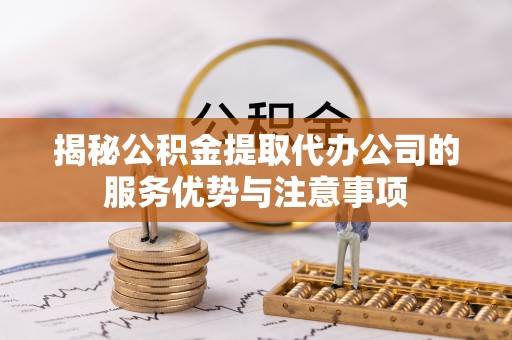 织金揭秘公积金提取代办公司的服务优势与注意事项