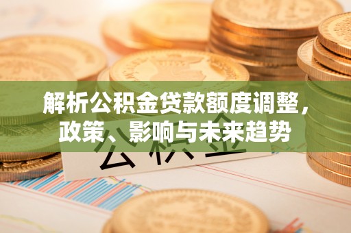 织金解析公积金贷款额度调整，政策、影响与未来趋势
