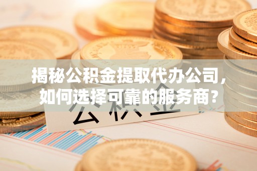 织金揭秘公积金提取代办公司，如何选择可靠的服务商？