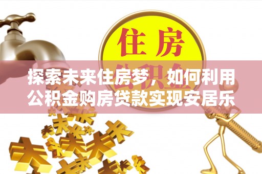 织金探索未来住房梦，如何利用公积金购房贷款实现安居乐业