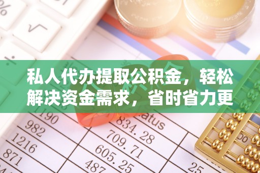 织金私人代办提取公积金，轻松解决资金需求，省时省力更高效