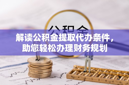 织金解读公积金提取代办条件，助您轻松办理财务规划