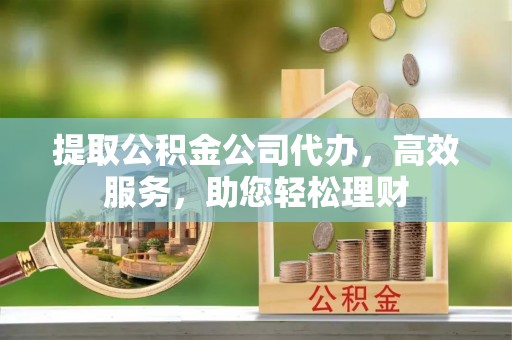 织金提取公积金公司代办，高效服务，助您轻松理财