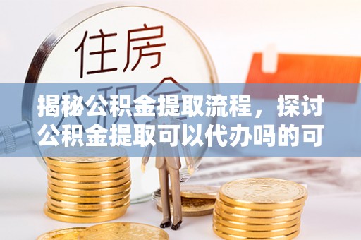 织金揭秘公积金提取流程，探讨公积金提取可以代办吗的可行性与注意事项