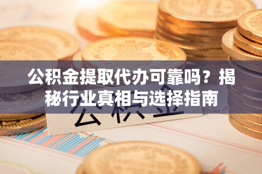 织金公积金提取代办可靠吗？揭秘行业真相与选择指南