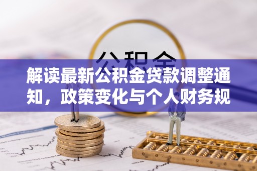 织金解读最新公积金贷款调整通知，政策变化与个人财务规划的影响