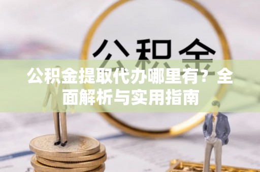 织金公积金提取代办哪里有？全面解析与实用指南