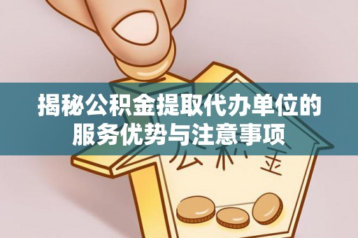 织金揭秘公积金提取代办单位的服务优势与注意事项
