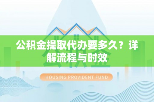 织金公积金提取代办要多久？详解流程与时效
